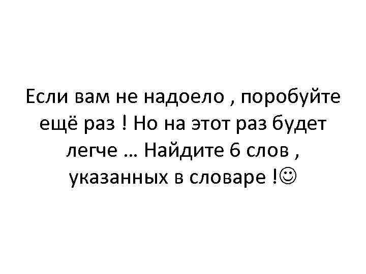 Если вам не надоело , поробуйте ещё раз ! Но на этот раз будет