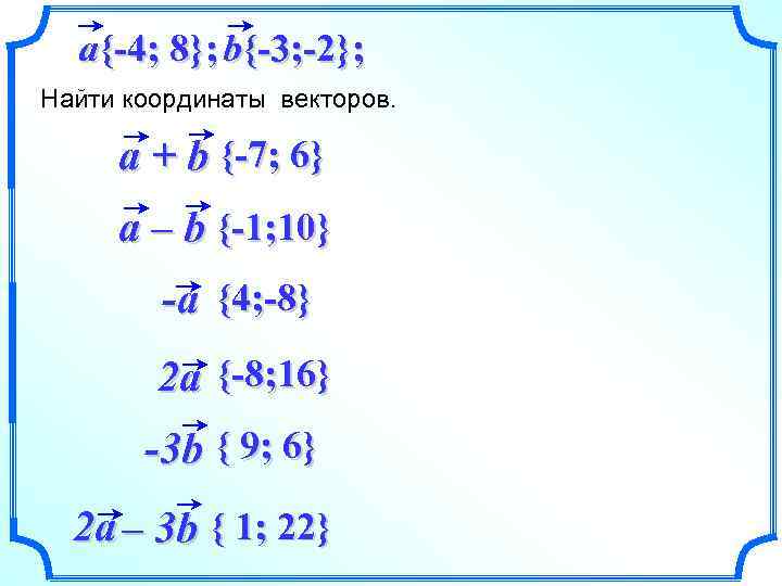 a{-4; 8}; b{-3; -2}; Найти координаты векторов. a + b {-7; 6} a –