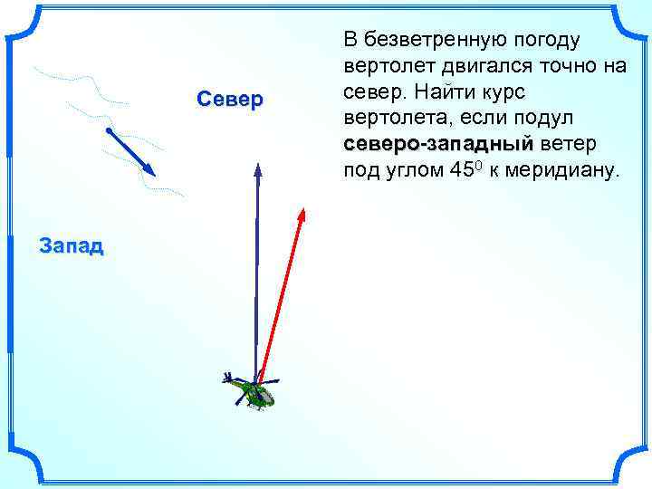 Север Запад В безветренную погоду вертолет двигался точно на север. Найти курс вертолета, если