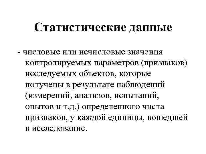Cтатистические данные - числовые или нечисловые значения контролируемых параметров (признаков) исследуемых объектов, которые получены
