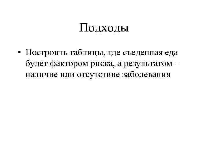 Подходы • Построить таблицы, где съеденная еда будет фактором риска, а результатом – наличие