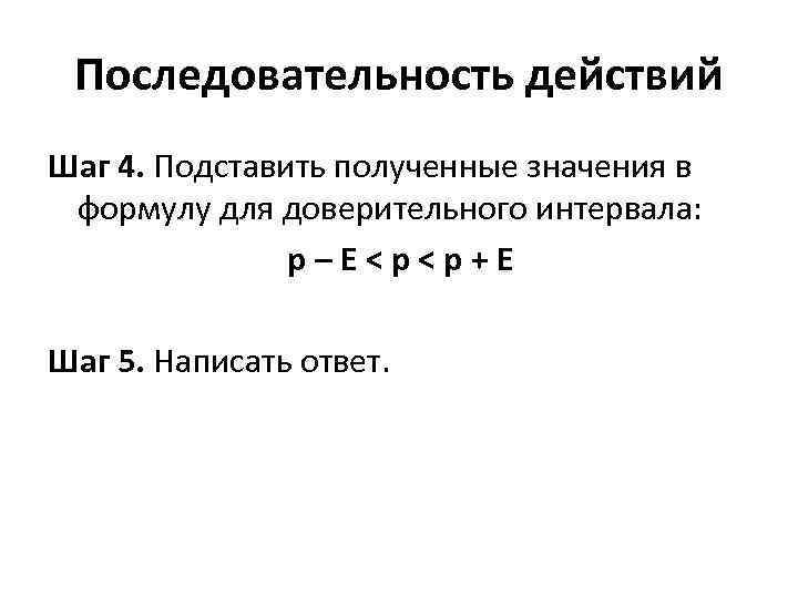 Последовательность действий Шаг 4. Подставить полученные значения в формулу для доверительного интервала: р–Е<р<р+Е Шаг