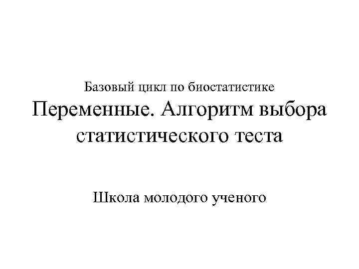 Базовый цикл по биостатистике Переменные. Алгоритм выбора статистического теста Школа молодого ученого 