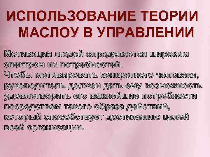 ИСПОЛЬЗОВАНИЕ ТЕОРИИ МАСЛОУ В УПРАВЛЕНИИ Мотивация людей определяется широким спектром их потребностей. Чтобы мотивировать