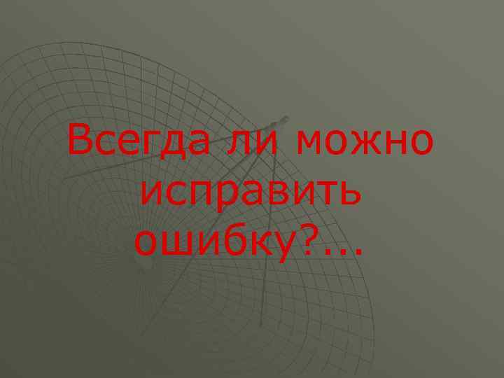 Всегда ли можно исправить ошибку? . . . 