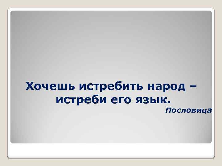 Хочешь истребить народ – истреби его язык. Пословица 