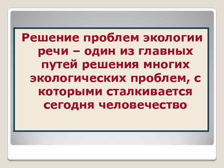 Решение проблем экологии речи – один из главных путей решения многих экологических проблем, с