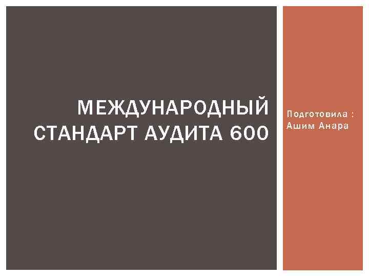 МЕЖДУНАРОДНЫЙ СТАНДАРТ АУДИТА 600 Подготовила : Ашим Анара 