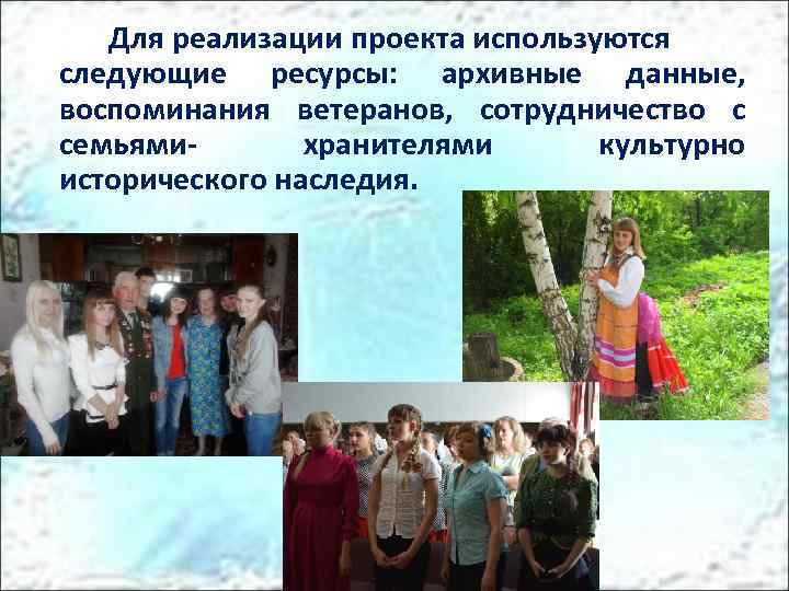 Для реализации проекта используются следующие ресурсы: архивные данные, воспоминания ветеранов, сотрудничество с семьямихранителями культурно