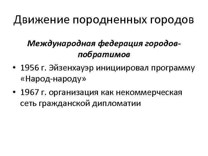 Движение породненных городов Международная федерация городовпобратимов • 1956 г. Эйзенхауэр инициировал программу «Народ-народу» •