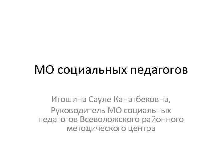 МО социальных педагогов Игошина Сауле Канатбековна, Руководитель МО социальных педагогов Всеволожского районного методического центра