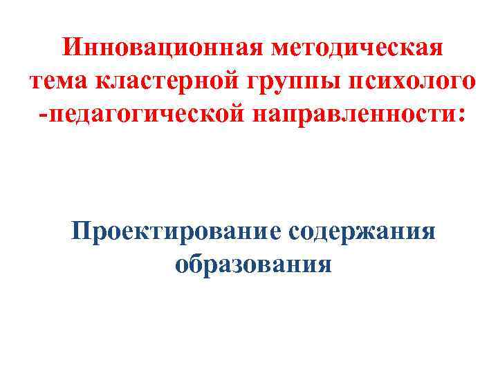Инновационная методическая тема кластерной группы психолого -педагогической направленности: Проектирование содержания образования 