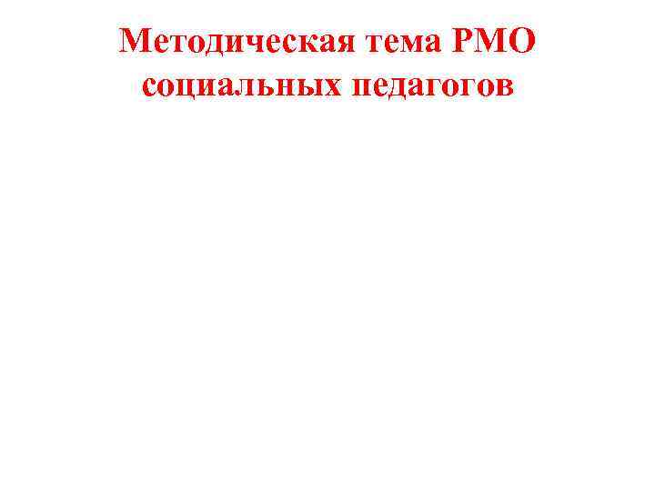 Методическая тема РМО социальных педагогов 
