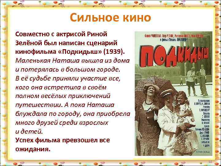 Сильное кино Совместно с актрисой Риной Зелёной был написан сценарий кинофильма «Подкидыш» (1939). Маленькая