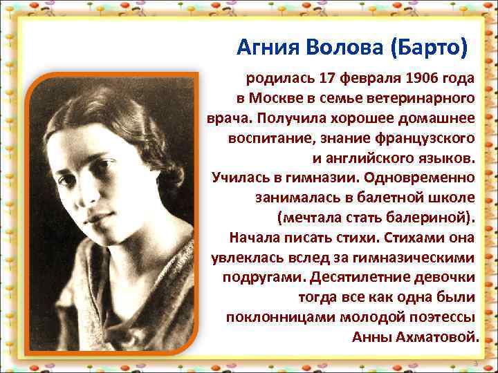 Агния Волова (Барто) родилась 17 февраля 1906 года в Москве в семье ветеринарного врача.