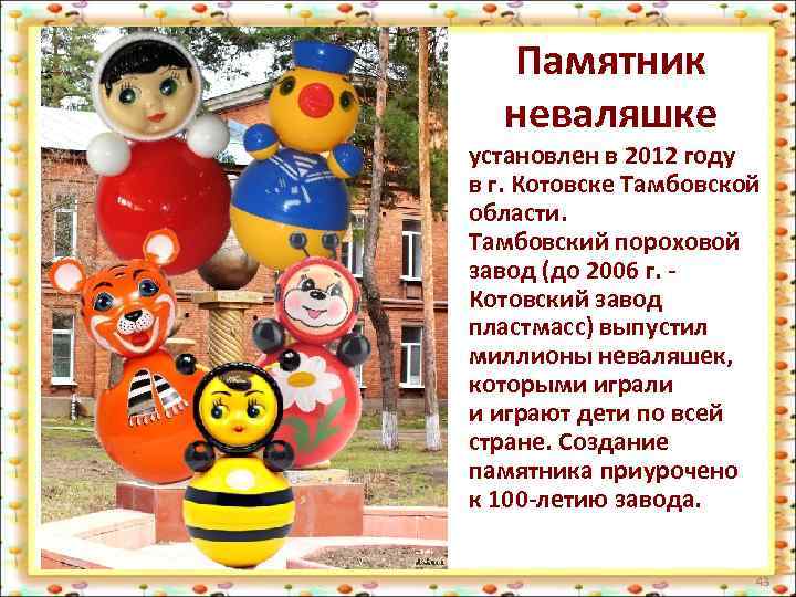 Памятник неваляшке установлен в 2012 году в г. Котовске Тамбовской области. Тамбовский пороховой завод