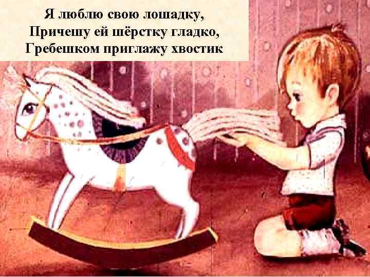 Я люблю свою лошадку, Причешу ей шёрстку гладко, Гребешком приглажу хвостик 