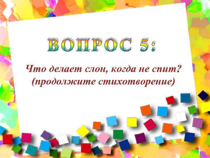 ВОПРОС 5: Что делает слон, когда не спит? (продолжите стихотворение) 