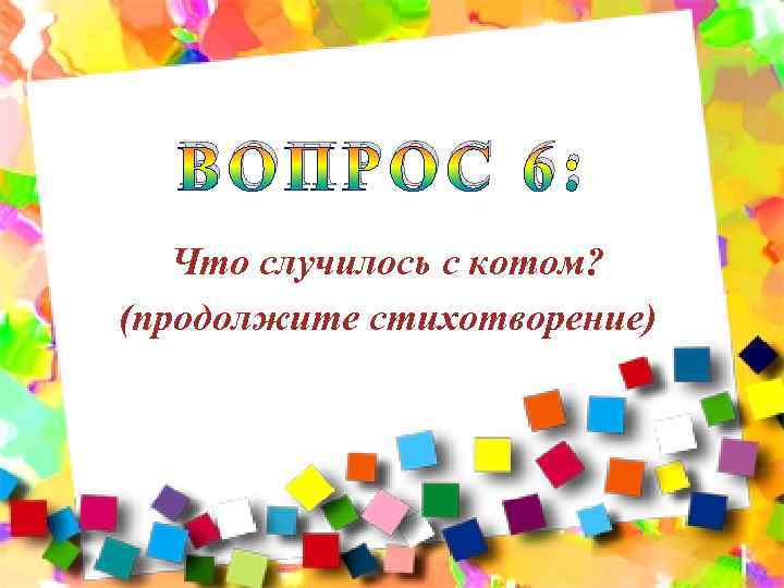ВОПРОС 6: Что случилось с котом? (продолжите стихотворение) 