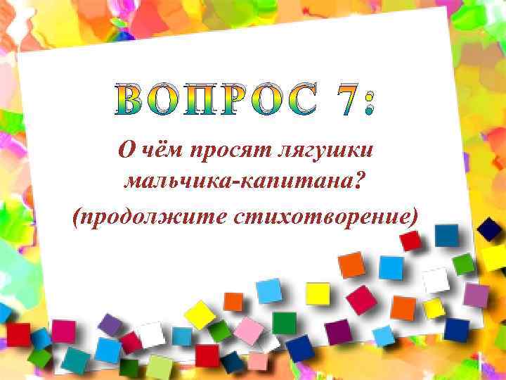 ВОПРОС 7: О чём просят лягушки мальчика-капитана? (продолжите стихотворение) 