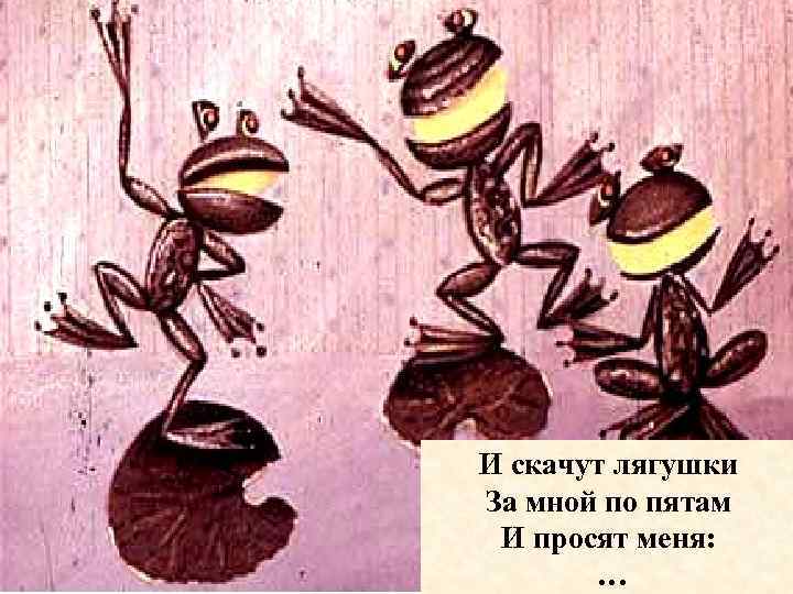 И скачут лягушки За мной по пятам И просят меня: … 