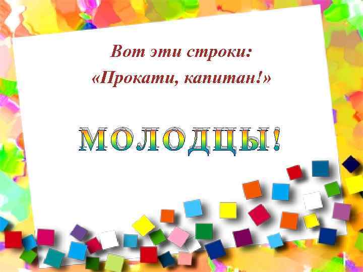 Вот эти строки: «Прокати, капитан!» МОЛОДЦЫ! 