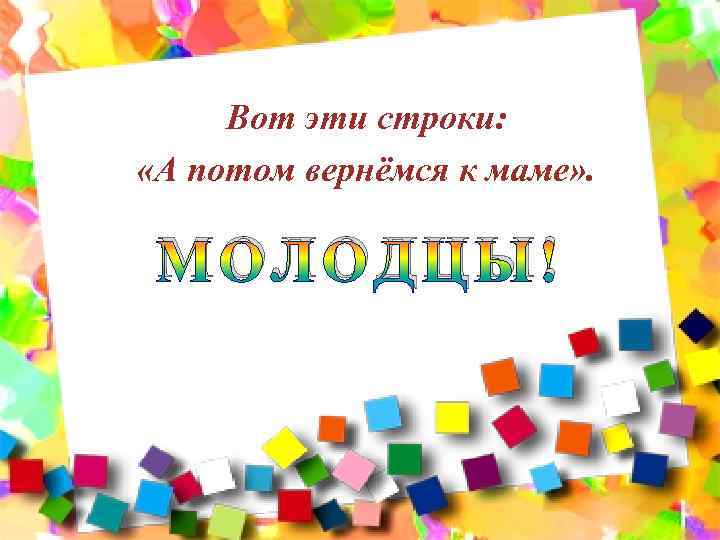 Вот эти строки: «А потом вернёмся к маме» . МОЛОДЦЫ! 