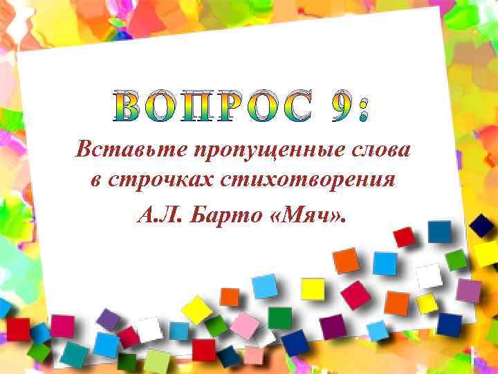 ВОПРОС 9: Вставьте пропущенные слова в строчках стихотворения А. Л. Барто «Мяч» . 