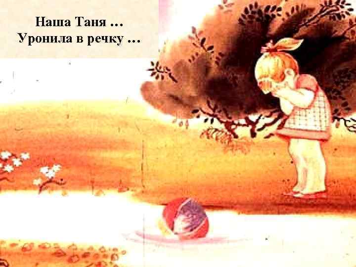 Наша Таня … Уронила в речку … 