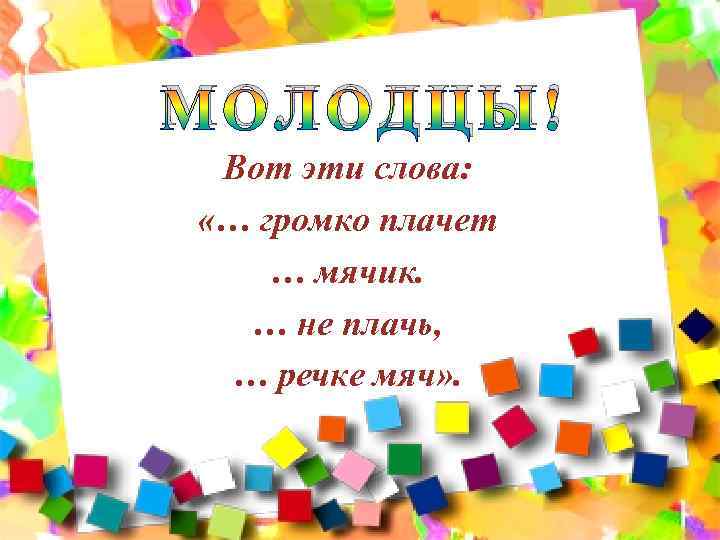 МОЛ ОДЦЫ! Вот эти слова: «… громко плачет … мячик. … не плачь, …