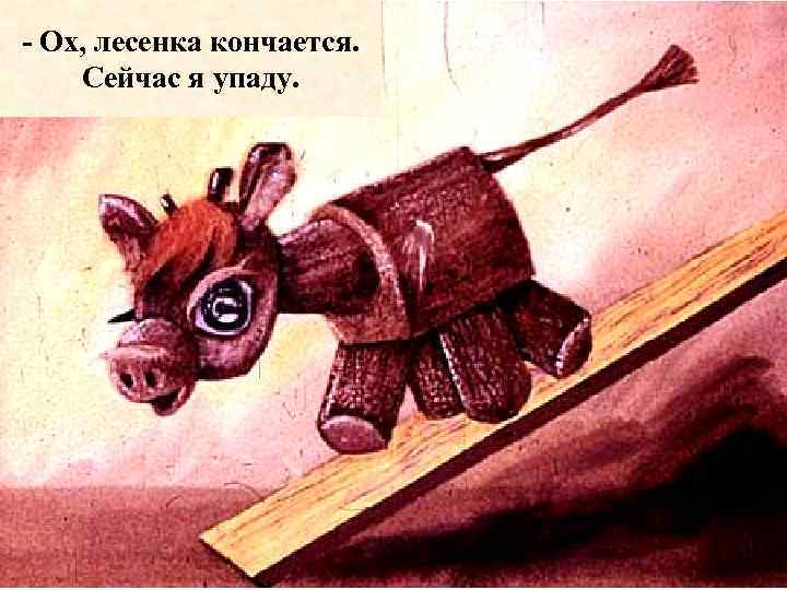 - Ох, лесенка кончается. Сейчас я упаду. 