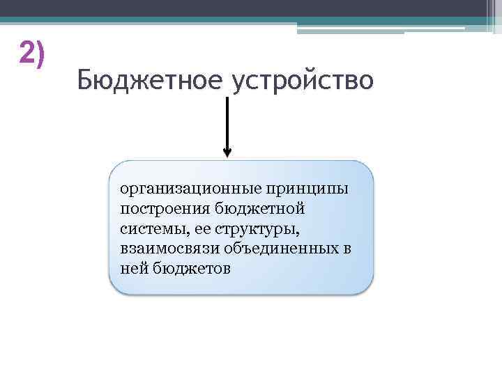 2) Бюджетное устройство организационные принципы построения бюджетной системы, ее структуры, взаимосвязи объединенных в ней