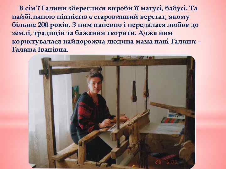 В сім’ї Галини збереглися вироби її матусі, бабусі. Та найбільшою цінністю є старовинний верстат,