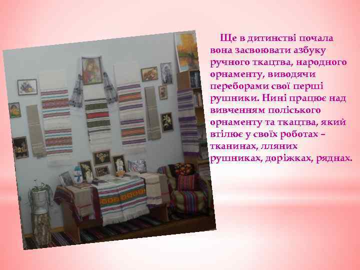 Ще в дитинстві почала вона засвоювати азбуку ручного ткацтва, народного орнаменту, виводячи переборами свої