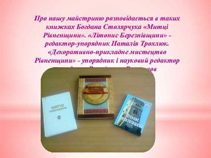 Про нашу майстриню розповідається в таких книжках Богдана Столярчука «Митці Рівненщини» . «Літопис Березнівщини»