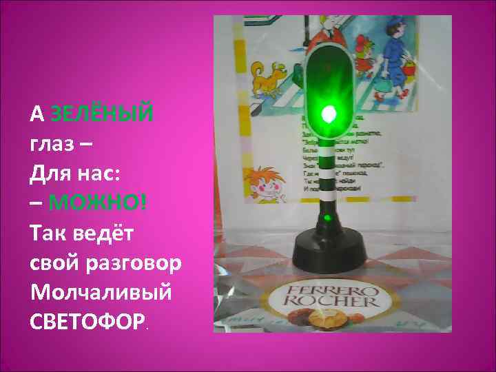 А ЗЕЛЁНЫЙ глаз – Для нас: – МОЖНО! Так ведёт свой разговор Молчаливый СВЕТОФОР.