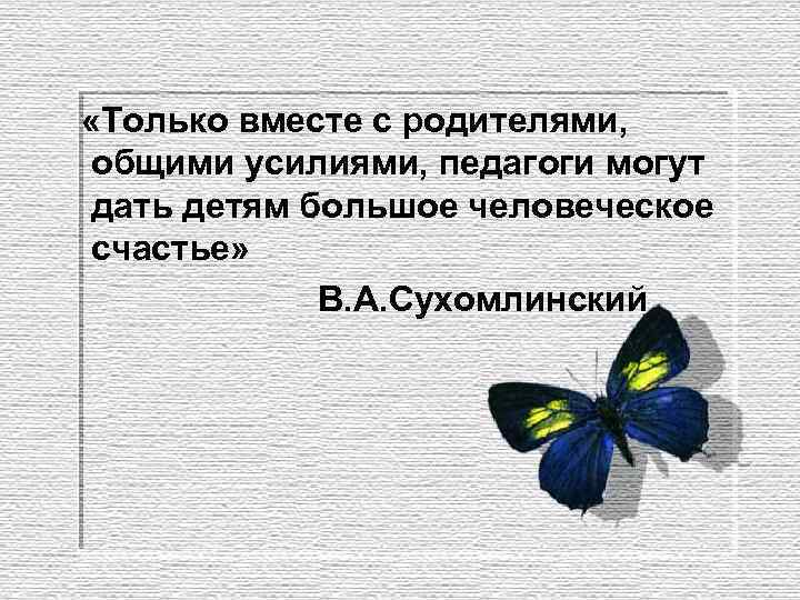  «Только вместе с родителями, общими усилиями, педагоги могут дать детям большое человеческое счастье»