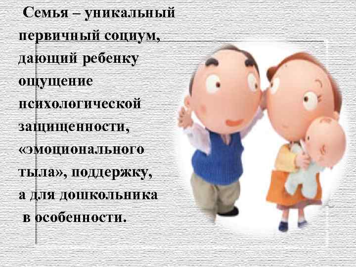  Семья – уникальный первичный социум, дающий ребенку ощущение психологической защищенности, «эмоционального тыла» ,