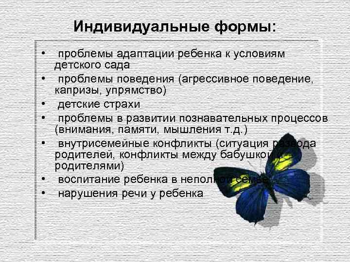 Индивидуальные формы: • проблемы адаптации ребенка к условиям детского сада • проблемы поведения (агрессивное