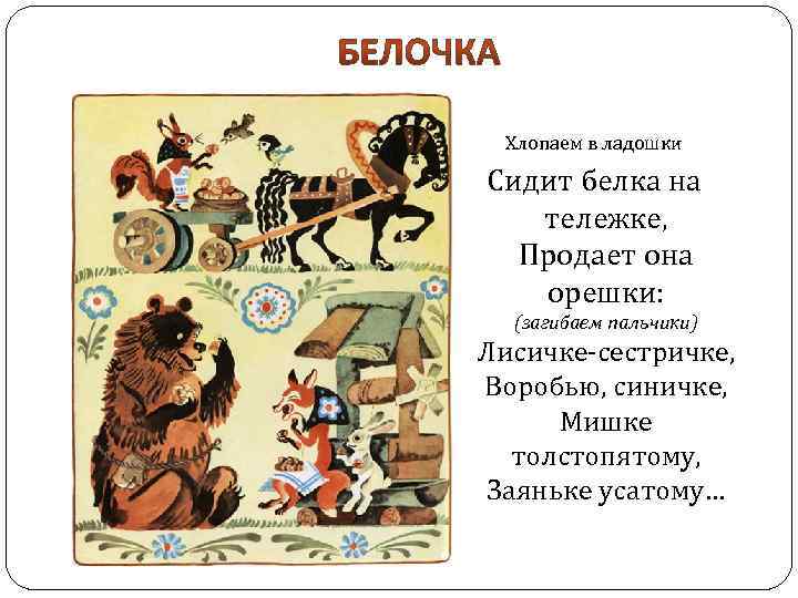 Хлопаем в ладошки Сидит белка на тележке, Продает она орешки: (загибаем пальчики) Лисичке-сестричке, Воробью,