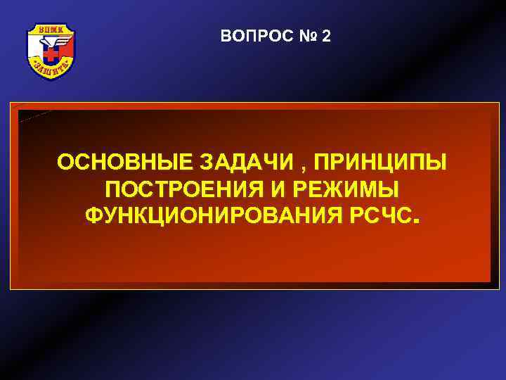 ВОПРОС № 2 ОСНОВНЫЕ ЗАДАЧИ , ПРИНЦИПЫ ПОСТРОЕНИЯ И РЕЖИМЫ ФУНКЦИОНИРОВАНИЯ РСЧС 