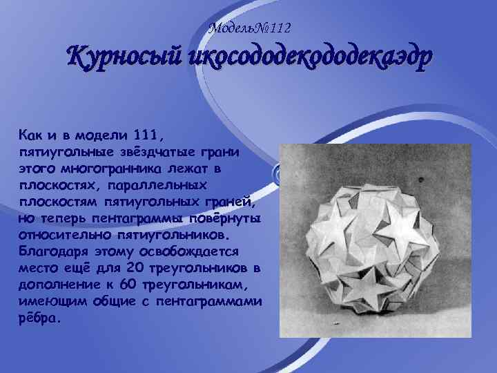 Модель№ 112 Курносый икосододекаэдр Как и в модели 111, пятиугольные звёздчатые грани этого многогранника