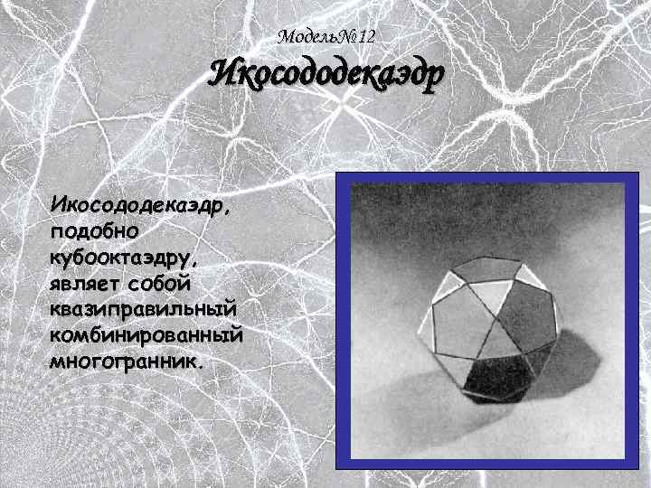 Модель№ 12 Икосододекаэдр, подобно кубооктаэдру, являет собой квазиправильный комбинированный многогранник. 