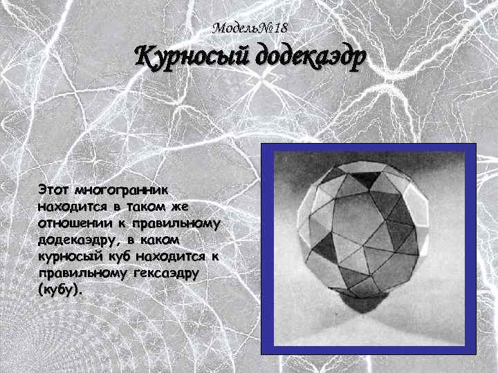 Модель№ 18 Курносый додекаэдр Этот многогранник находится в таком же отношении к правильному додекаэдру,