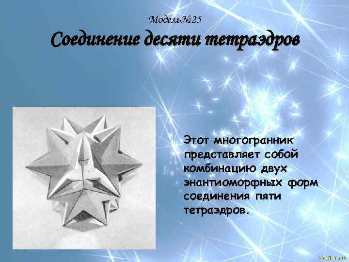 Модель№ 25 Соединение десяти тетраэдров Этот многогранник представляет собой комбинацию двух энантиоморфных форм соединения