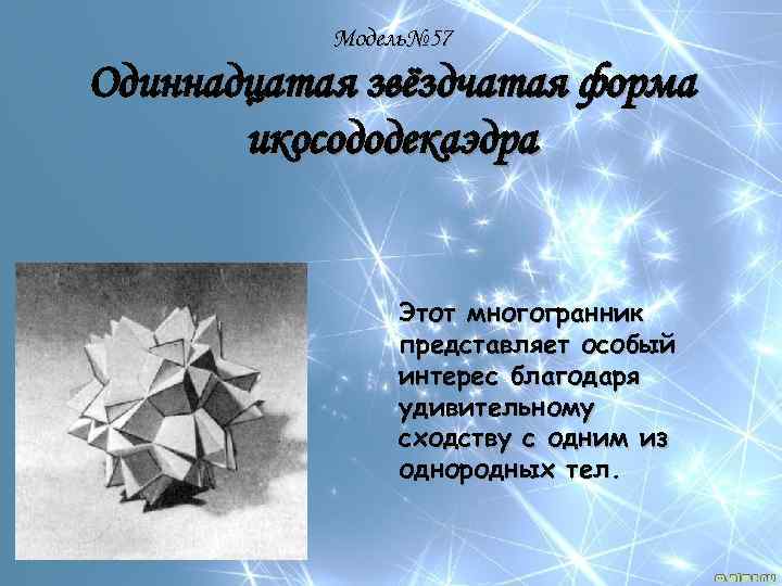 Модель№ 57 Одиннадцатая звёздчатая форма икосододекаэдра Этот многогранник представляет особый интерес благодаря удивительному сходству