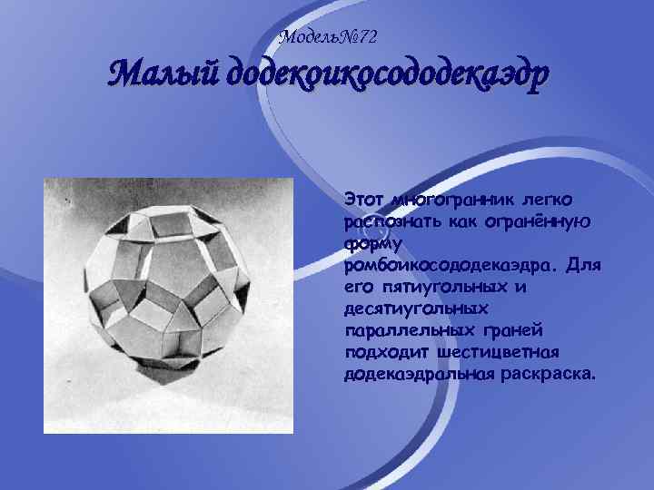 Модель№ 72 Малый додекоикосододекаэдр Этот многогранник легко распознать как огранённую форму ромбоикосододекаэдра. Для его