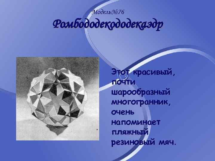 Модель№ 76 Ромбододекаэдр Этот красивый, почти шарообразный многогранник, очень напоминает пляжный резиновый мяч. 