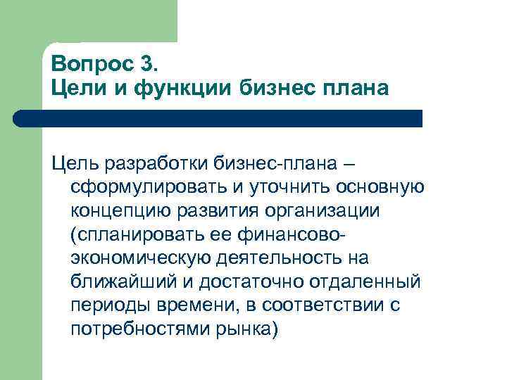Вопрос 3. Цели и функции бизнес плана Цель разработки бизнес плана – сформулировать и