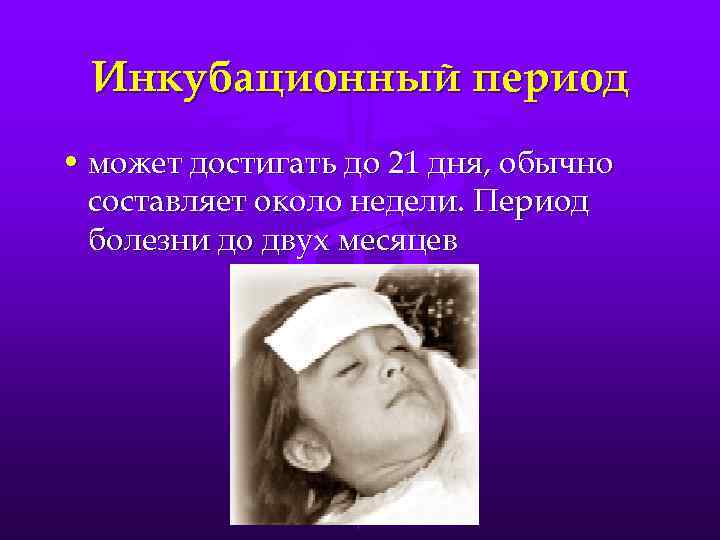 Инкубационный период • может достигать до 21 дня, обычно составляет около недели. Период болезни